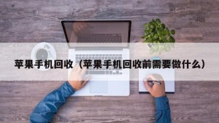苹果手机回收（苹果手机回收前需要做什么）