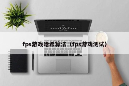fps游戏哈希算法（fps游戏测试）