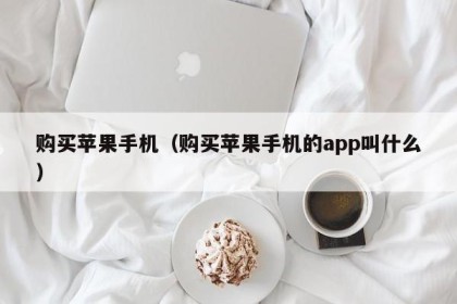 购买苹果手机（购买苹果手机的app叫什么）
