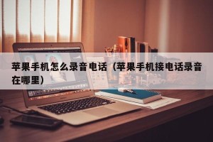 苹果手机怎么录音电话（苹果手机接电话录音在哪里）