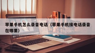 苹果手机怎么录音电话（苹果手机接电话录音在哪里）