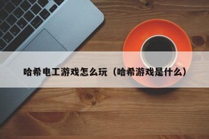 哈希电工游戏怎么玩（哈希游戏是什么）