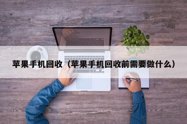 苹果手机回收(苹果手机回收前需要做什么)