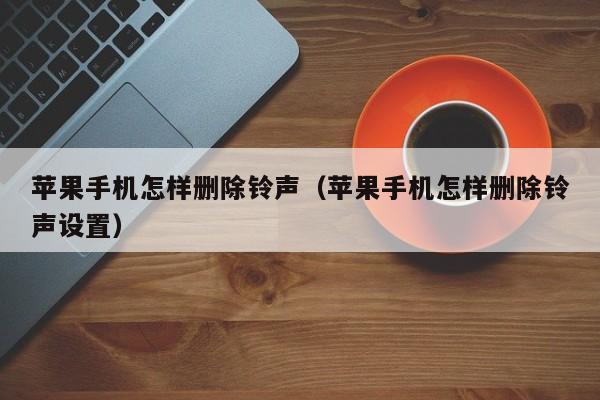 苹果手机怎样删除铃声(苹果手机怎样删除铃声设置)