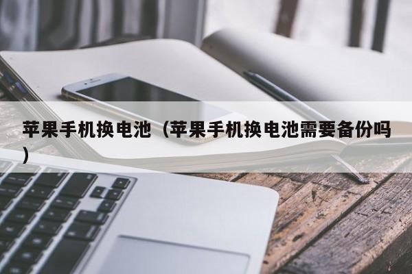 苹果手机换电池(苹果手机换电池需要备份吗)